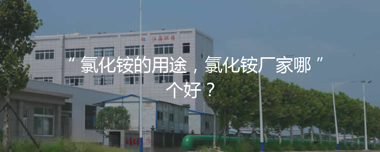 氯化铵的用途，氯化铵厂家哪个好？