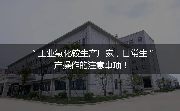 工业氯化铵生产厂家，日常生产操作的注意事项！