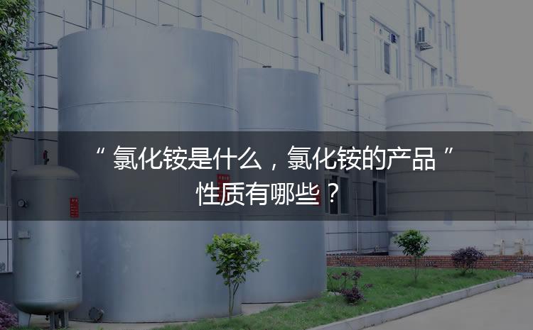 氯化铵是什么，氯化铵的产品性质有哪些？