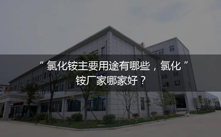 氯化铵主要用途有哪些，氯化铵厂家哪家好？